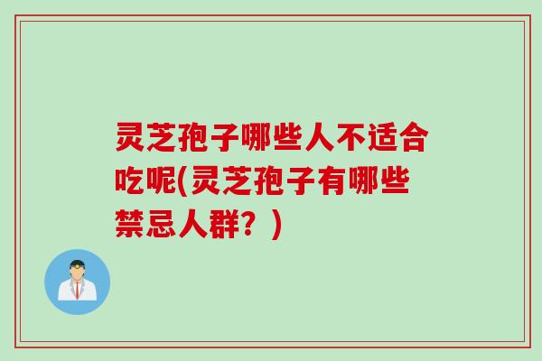 灵芝孢子哪些人不适合吃呢(灵芝孢子有哪些禁忌人群？)