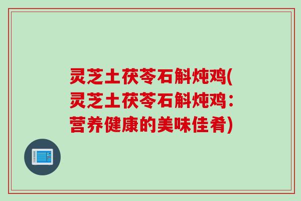 灵芝土茯苓石斛炖鸡(灵芝土茯苓石斛炖鸡：营养健康的美味佳肴)