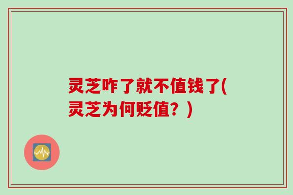 灵芝咋了就不值钱了(灵芝为何贬值？)