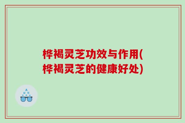 桦褐灵芝功效与作用(桦褐灵芝的健康好处)
