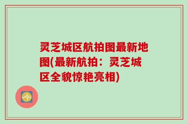 灵芝城区航拍图最新地图(最新航拍：灵芝城区全貌惊艳亮相)