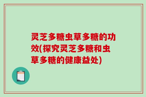 灵芝多糖虫草多糖的功效(探究灵芝多糖和虫草多糖的健康益处)