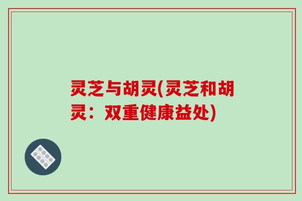 灵芝与胡灵(灵芝和胡灵：双重健康益处)