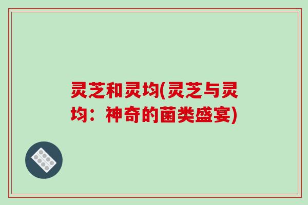灵芝和灵均(灵芝与灵均：神奇的菌类盛宴)