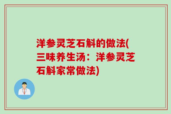 洋参灵芝石斛的做法(三味养生汤：洋参灵芝石斛家常做法)
