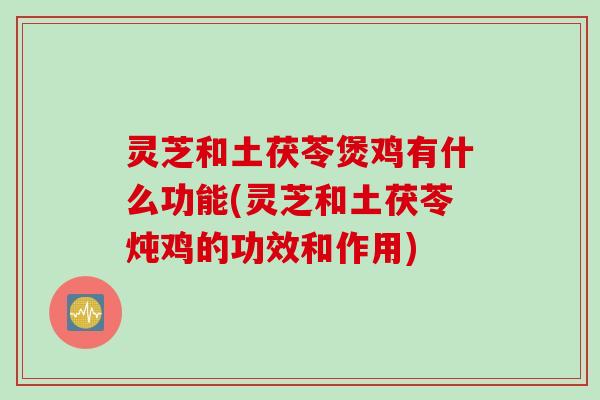 灵芝和土茯苓煲鸡有什么功能(灵芝和土茯苓炖鸡的功效和作用)
