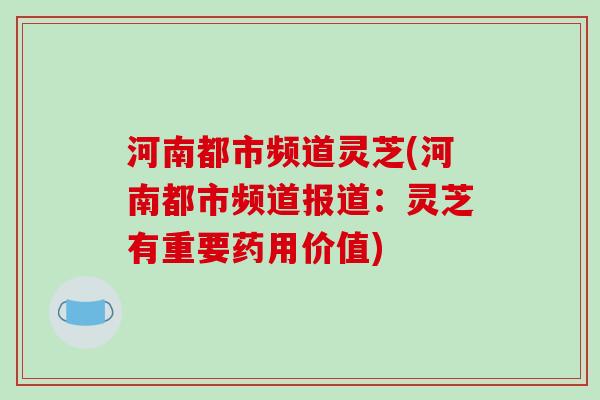 河南都市频道灵芝(河南都市频道报道：灵芝有重要药用价值)
