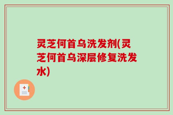 灵芝何首乌洗发剂(灵芝何首乌深层修复洗发水)