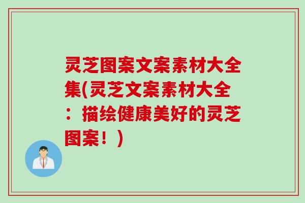 灵芝图案文案素材大全集(灵芝文案素材大全：描绘健康美好的灵芝图案！)