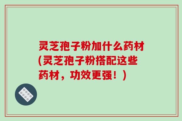 灵芝孢子粉加什么药材(灵芝孢子粉搭配这些药材，功效更强！)