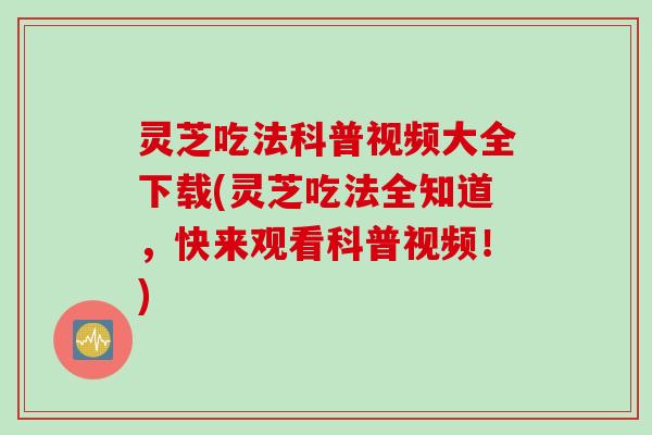 灵芝吃法科普视频大全下载(灵芝吃法全知道，快来观看科普视频！)