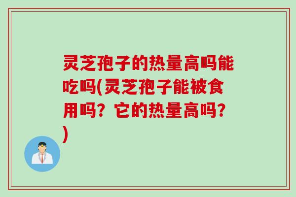 灵芝孢子的热量高吗能吃吗(灵芝孢子能被食用吗？它的热量高吗？)