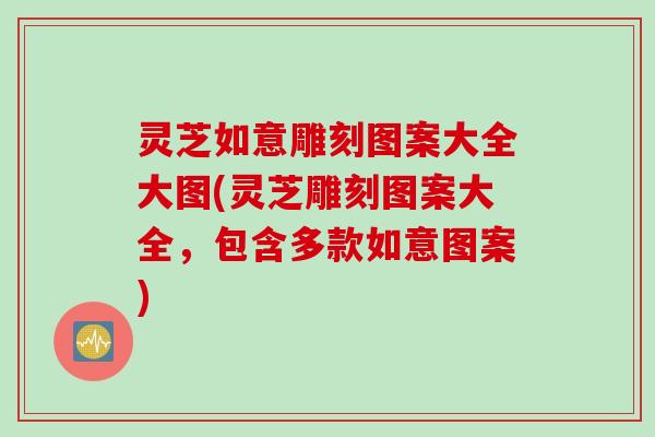 灵芝如意雕刻图案大全大图(灵芝雕刻图案大全，包含多款如意图案)