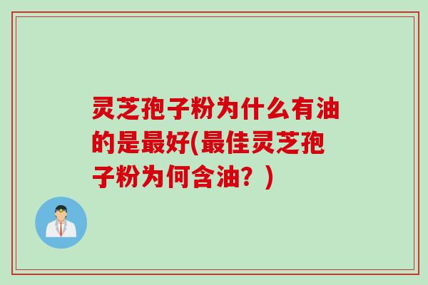 灵芝孢子粉为什么有油的是最好(最佳灵芝孢子粉为何含油？)
