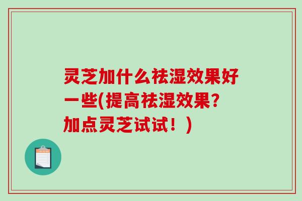 灵芝加什么祛湿效果好一些(提高祛湿效果？加点灵芝试试！)