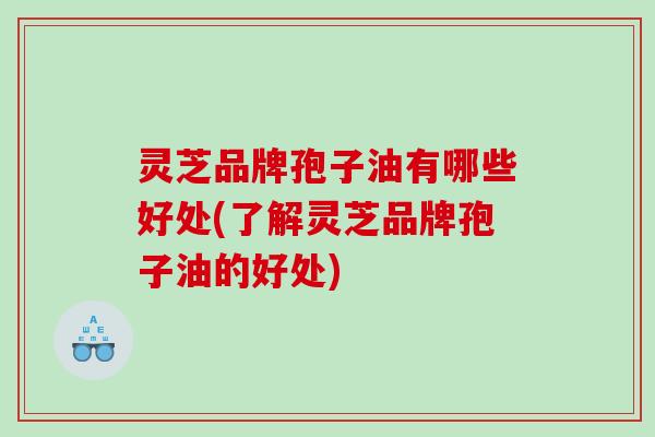 灵芝品牌孢子油有哪些好处(了解灵芝品牌孢子油的好处)