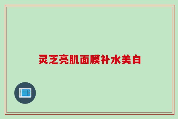 灵芝亮肌面膜补水美白 灵芝亮肌面膜补水美白