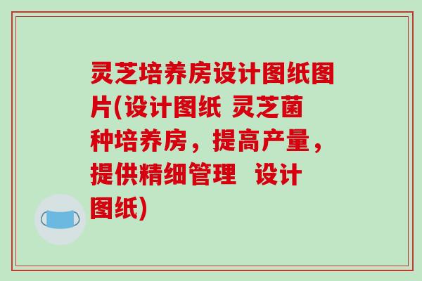 灵芝培养房设计图纸图片(设计图纸 灵芝菌种培养房，提高产量，提供精细管理  设计图纸)