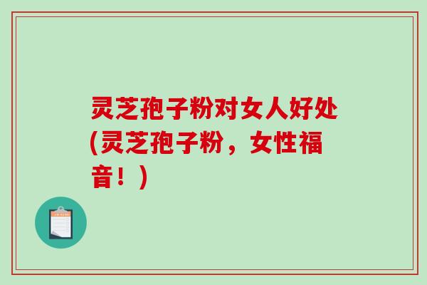 灵芝孢子粉对女人好处(灵芝孢子粉，女性福音！)