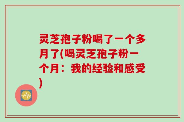灵芝孢子粉喝了一个多月了(喝灵芝孢子粉一个月：我的经验和感受)
