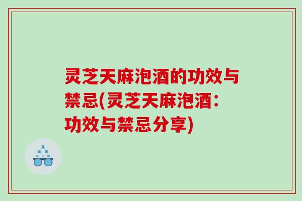 灵芝天麻泡酒的功效与禁忌(灵芝天麻泡酒：功效与禁忌分享)