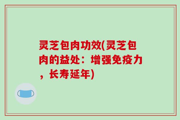 灵芝包肉功效(灵芝包肉的益处：增强免疫力，长寿延年)