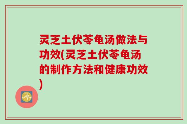 灵芝土伏苓龟汤做法与功效(灵芝土伏苓龟汤的制作方法和健康功效)