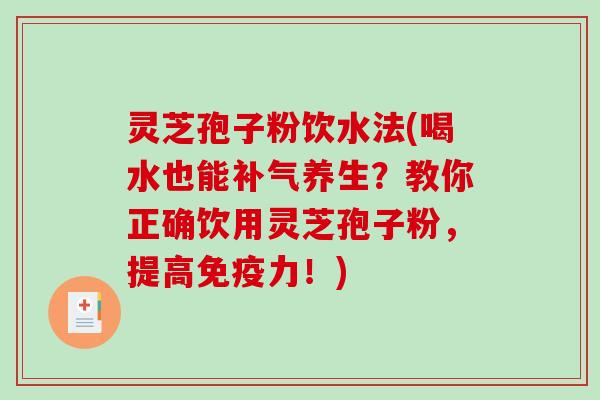 灵芝孢子粉饮水法(喝水也能补气养生？教你正确饮用灵芝孢子粉，提高免疫力！)