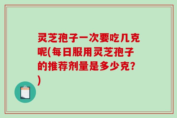 灵芝孢子一次要吃几克呢(每日服用灵芝孢子的推荐剂量是多少克？)