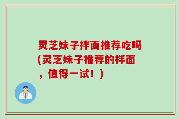 灵芝妹子拌面推荐吃吗(灵芝妹子推荐的拌面，值得一试！)