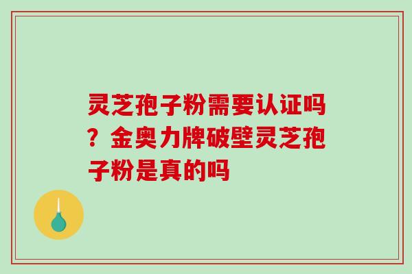 灵芝孢子粉需要认证吗？金奥力牌破壁灵芝孢子粉是真的吗