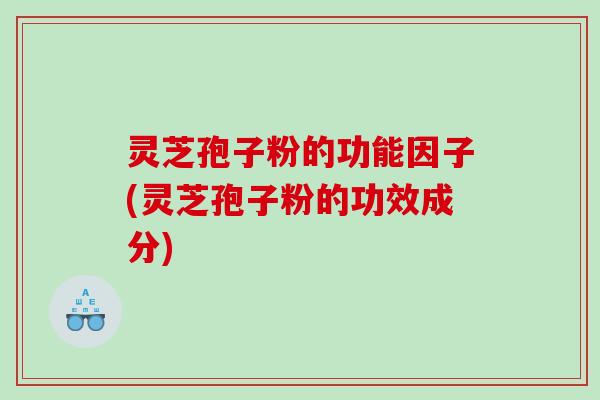 灵芝孢子粉的功能因子(灵芝孢子粉的功效成分)