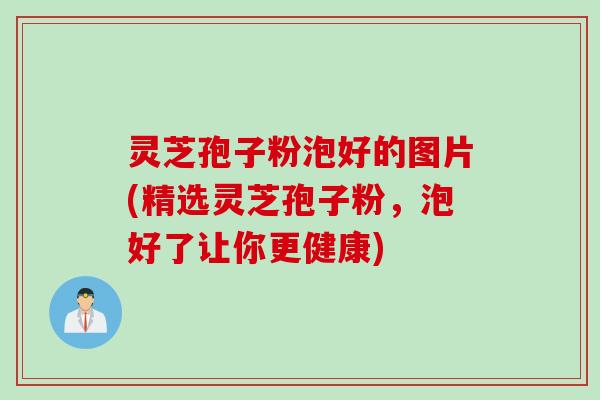 灵芝孢子粉泡好的图片(精选灵芝孢子粉，泡好了让你更健康)