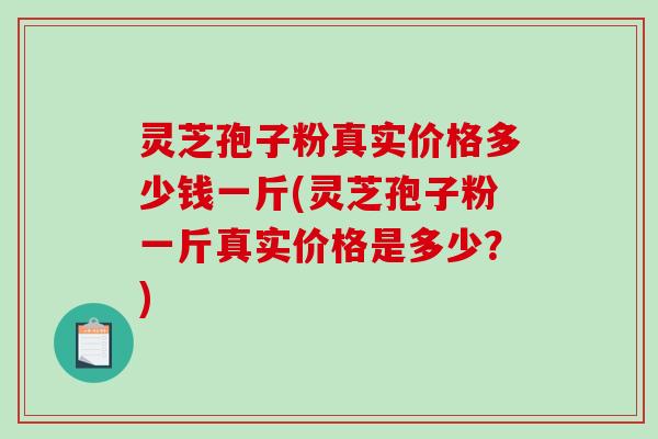 灵芝孢子粉真实价格多少钱一斤(灵芝孢子粉一斤真实价格是多少？)