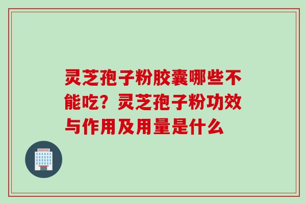 灵芝孢子粉胶囊哪些不能吃？灵芝孢子粉功效与作用及用量是什么