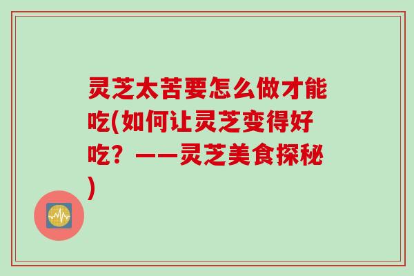 灵芝太苦要怎么做才能吃(如何让灵芝变得好吃？——灵芝美食探秘)