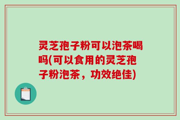 灵芝孢子粉可以泡茶喝吗(可以食用的灵芝孢子粉泡茶，功效绝佳)