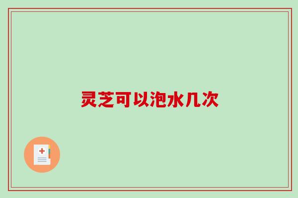 灵芝可以泡水几次