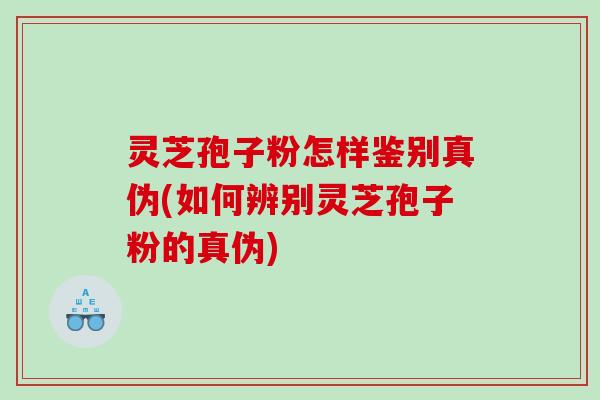 灵芝孢子粉怎样鉴别真伪(如何辨别灵芝孢子粉的真伪)
