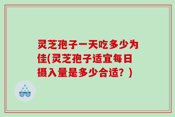灵芝孢子一天吃多少为佳(灵芝孢子适宜每日摄入量是多少合适？)