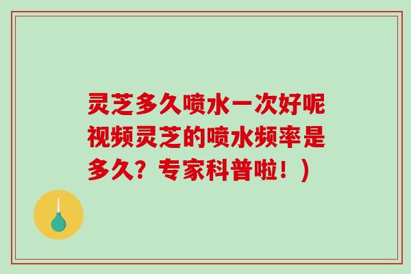 灵芝多久喷水一次好呢视频灵芝的喷水频率是多久？专家科普啦！)