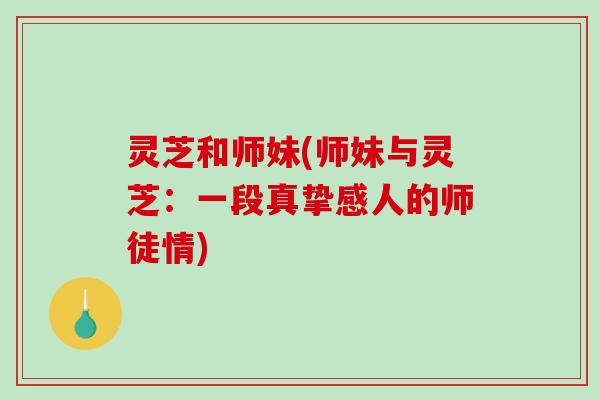 灵芝和师妹(师妹与灵芝：一段真挚感人的师徒情)