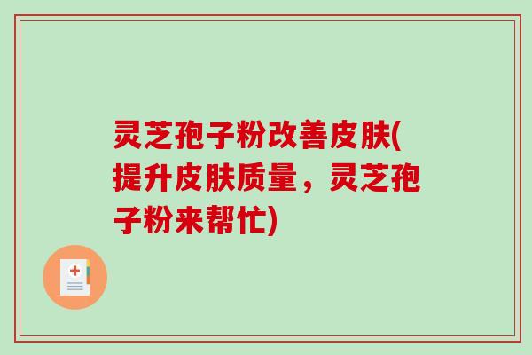 灵芝孢子粉改善皮肤(提升皮肤质量，灵芝孢子粉来帮忙)
