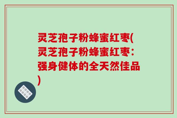 灵芝孢子粉蜂蜜红枣(灵芝孢子粉蜂蜜红枣：强身健体的全天然佳品)