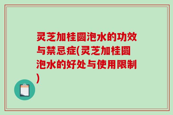 灵芝加桂圆泡水的功效与禁忌症(灵芝加桂圆泡水的好处与使用限制)