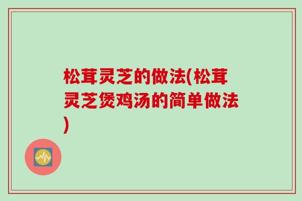 松茸灵芝的做法(松茸灵芝煲鸡汤的简单做法)