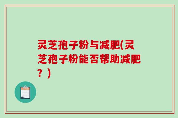 灵芝孢子粉与减肥(灵芝孢子粉能否帮助减肥？)