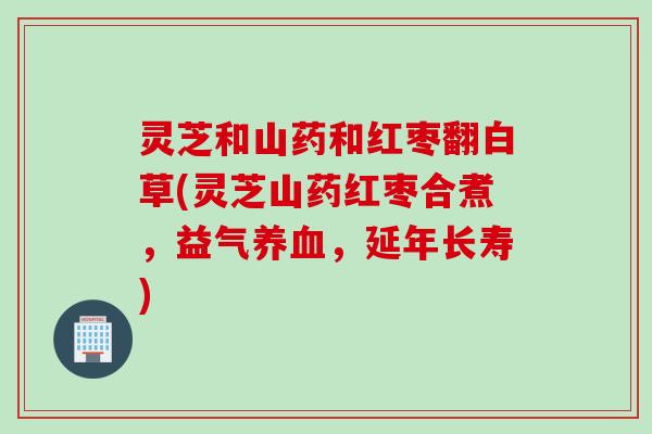 灵芝和山药和红枣翻白草(灵芝山药红枣合煮，益气养血，延年长寿)