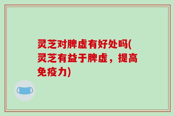 灵芝对脾虚有好处吗(灵芝有益于脾虚，提高免疫力)