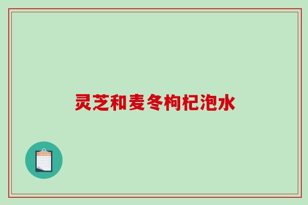 灵芝和麦冬枸杞泡水